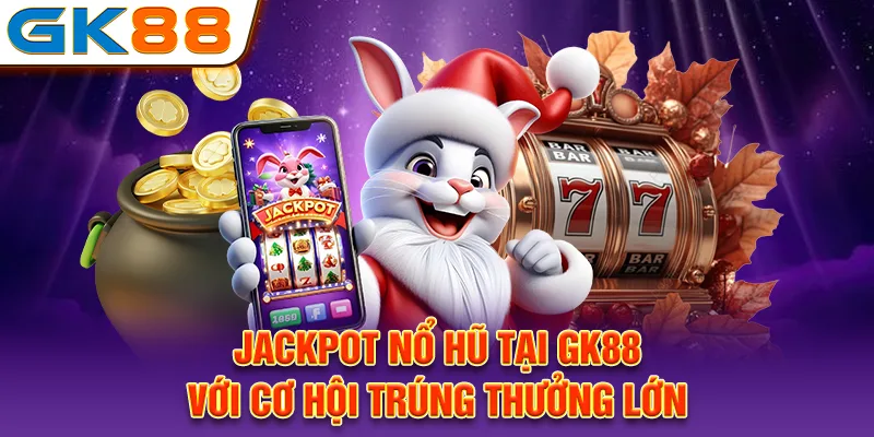 Jackpot nổ hũ tại GK88 với cơ hội trúng thưởng lớn